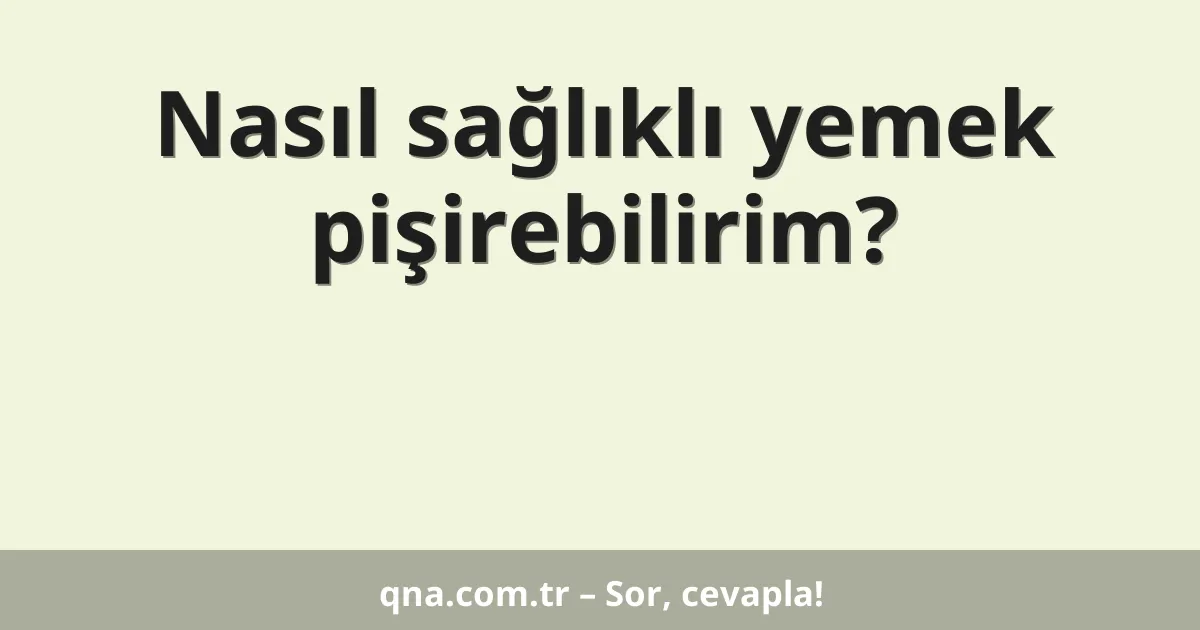 Nasıl sağlıklı yemek pişirebilirim?