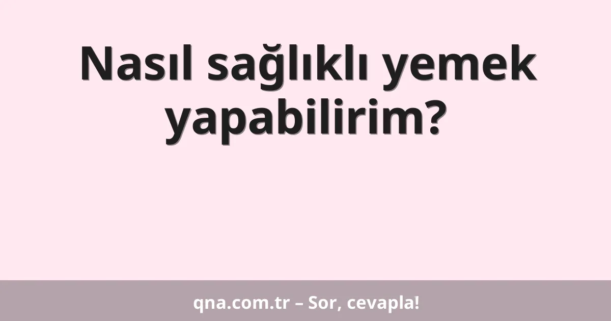 Nasıl sağlıklı yemek yapabilirim?