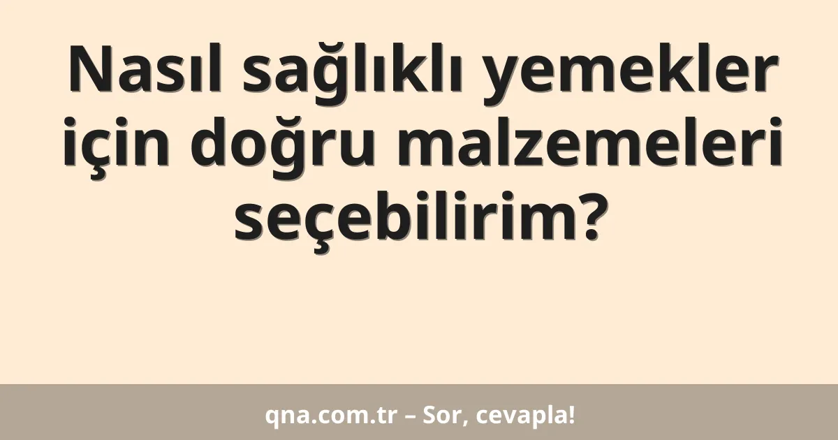 Nasıl sağlıklı yemekler için doğru malzemeleri seçebilirim?