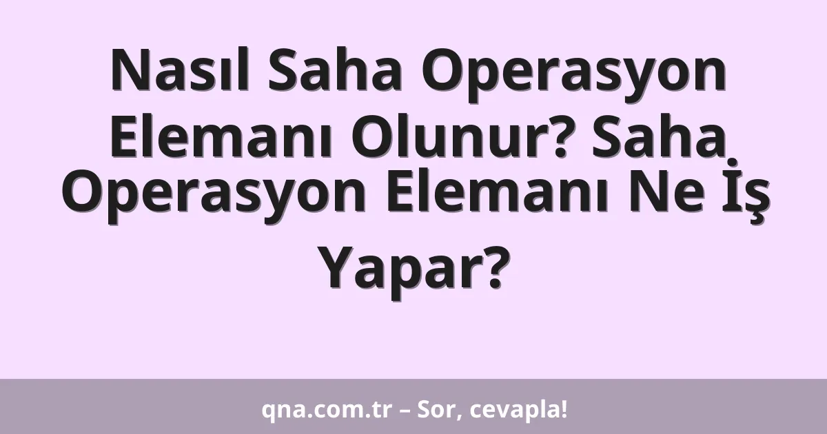 Nasıl Saha Operasyon Elemanı Olunur? Saha Operasyon Elemanı Ne İş Yapar?
