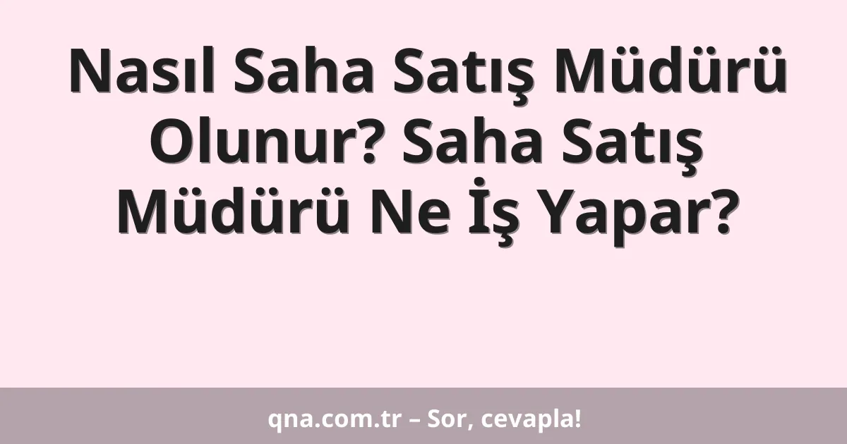 Nasıl Saha Satış Müdürü Olunur? Saha Satış Müdürü Ne İş Yapar?