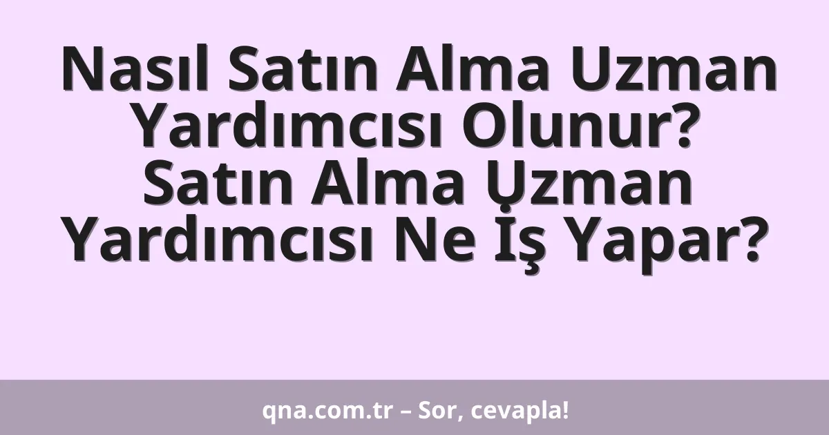 Nasıl Satın Alma Uzman Yardımcısı Olunur? Satın Alma Uzman Yardımcısı Ne İş Yapar?