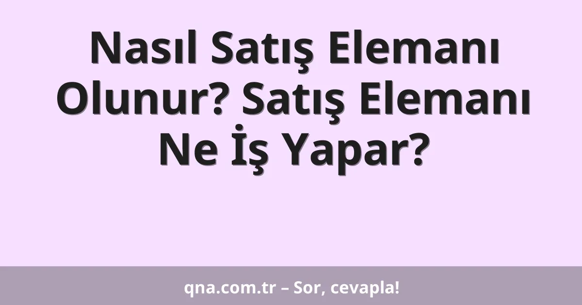 Nasıl Satış Elemanı Olunur? Satış Elemanı Ne İş Yapar?