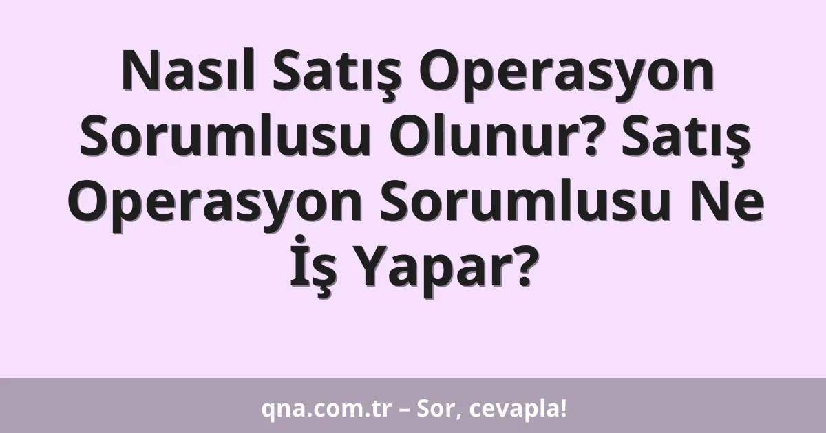 Nasıl Satış Operasyon Sorumlusu Olunur? Satış Operasyon Sorumlusu Ne İş Yapar?