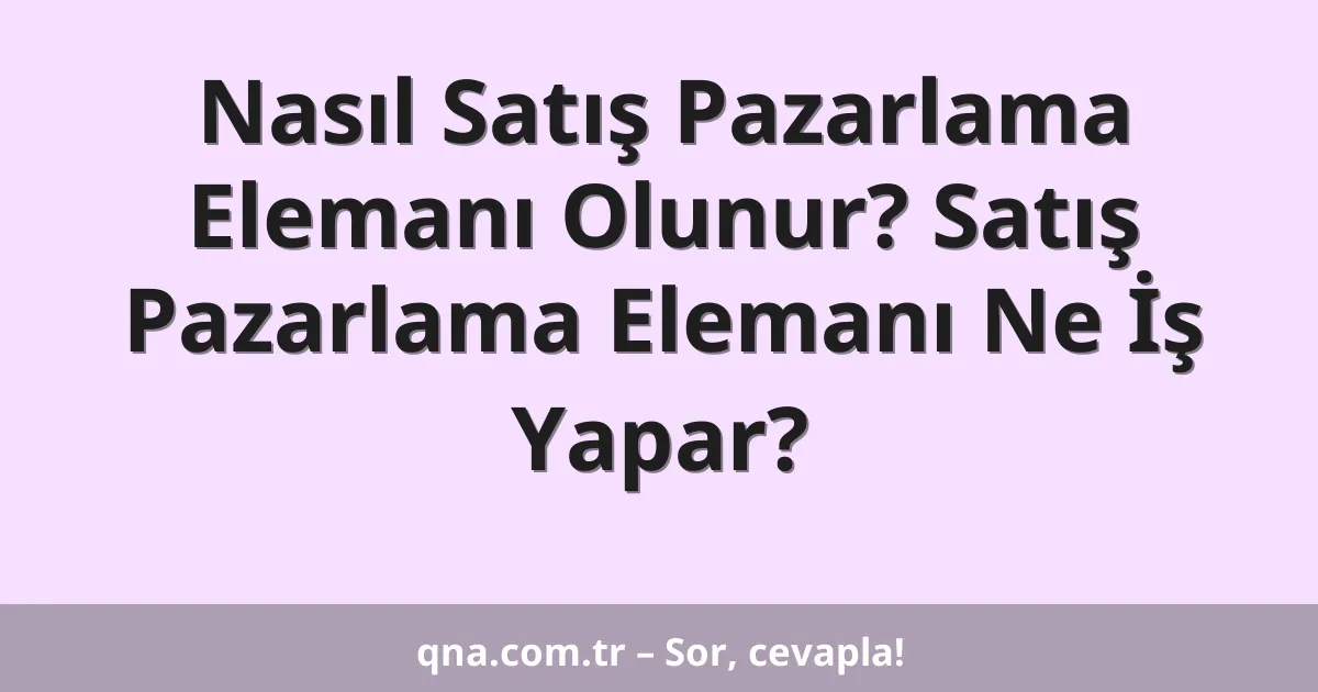 Nasıl Satış Pazarlama Elemanı Olunur? Satış Pazarlama Elemanı Ne İş Yapar?