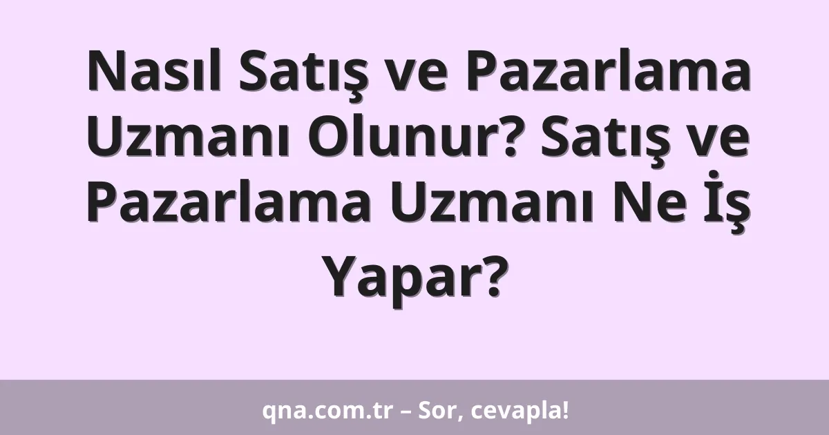 Nasıl Satış ve Pazarlama Uzmanı Olunur? Satış ve Pazarlama Uzmanı Ne İş Yapar?