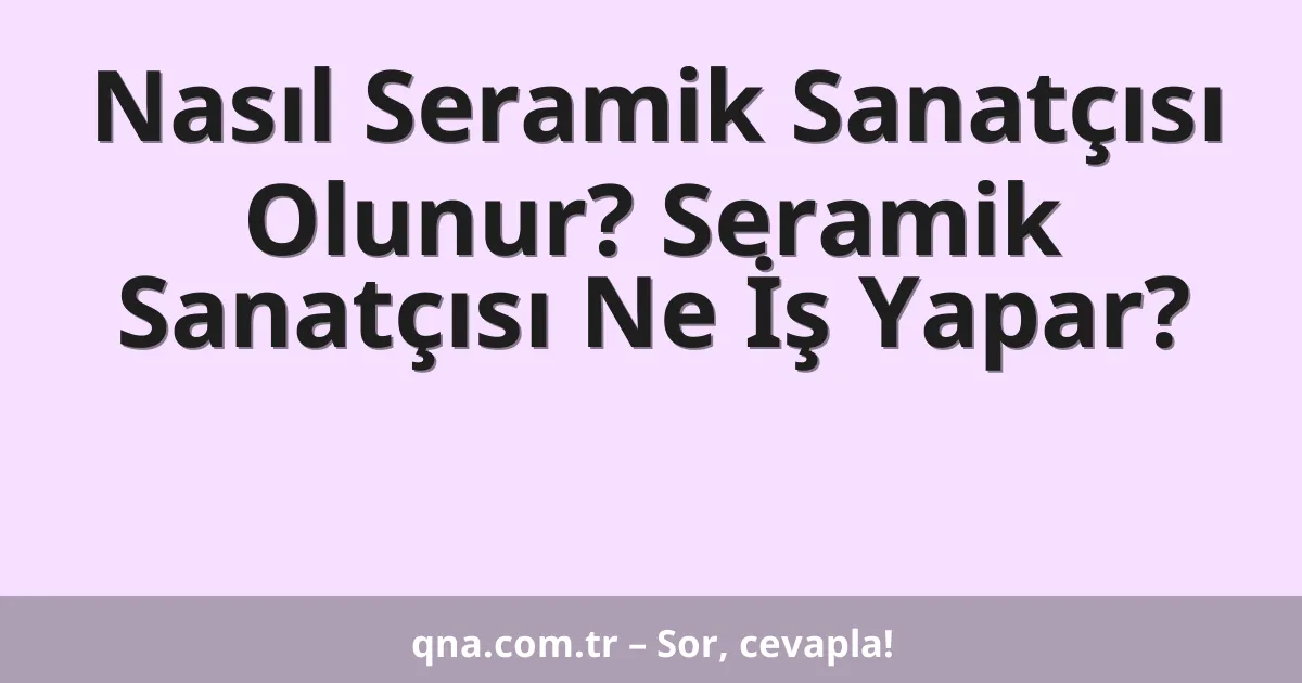 Nasıl Seramik Sanatçısı Olunur? Seramik Sanatçısı Ne İş Yapar?