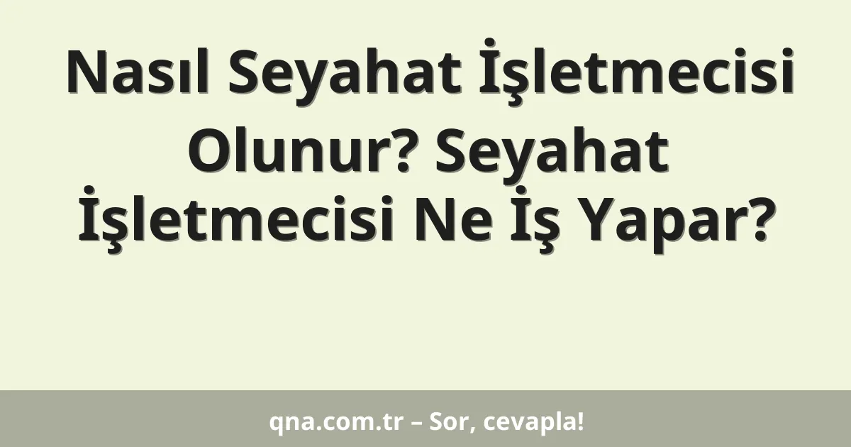 Nasıl Seyahat İşletmecisi Olunur? Seyahat İşletmecisi Ne İş Yapar?