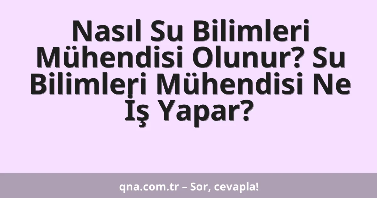 Nasıl Su Bilimleri Mühendisi Olunur? Su Bilimleri Mühendisi Ne İş Yapar?