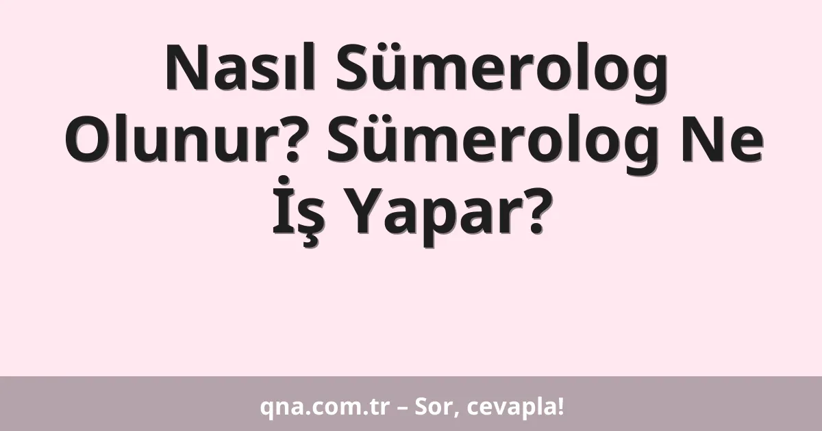 Nasıl Sümerolog Olunur? Sümerolog Ne İş Yapar?