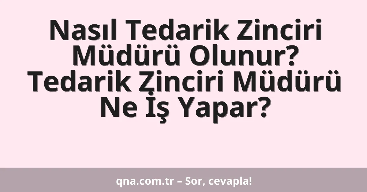 Nasıl Tedarik Zinciri Müdürü Olunur? Tedarik Zinciri Müdürü Ne İş Yapar?