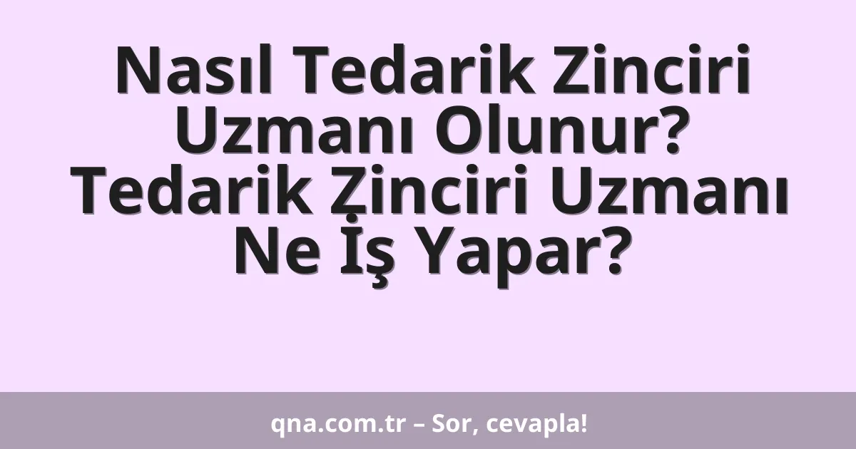 Nasıl Tedarik Zinciri Uzmanı Olunur? Tedarik Zinciri Uzmanı Ne İş Yapar?