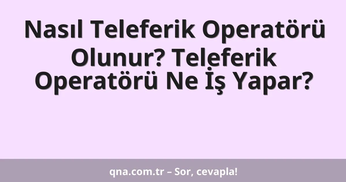 Nasıl Teleferik Operatörü Olunur? Teleferik Operatörü Ne İş Yapar?
