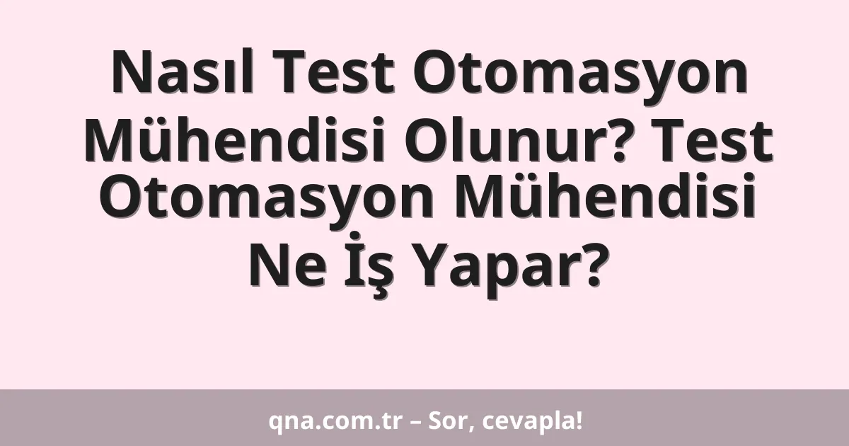 Nasıl Test Otomasyon Mühendisi Olunur? Test Otomasyon Mühendisi Ne İş Yapar?