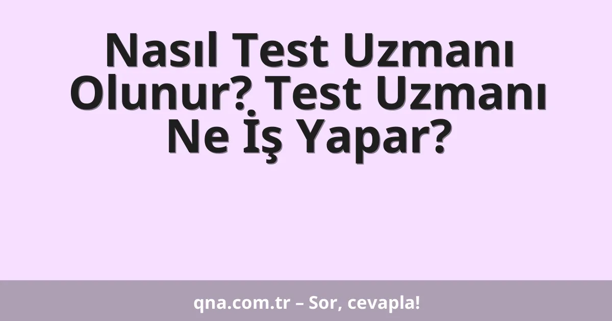 Nasıl Test Uzmanı Olunur? Test Uzmanı Ne İş Yapar?