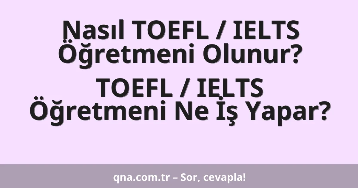 Nasıl TOEFL / IELTS Öğretmeni Olunur? TOEFL / IELTS Öğretmeni Ne İş Yapar?