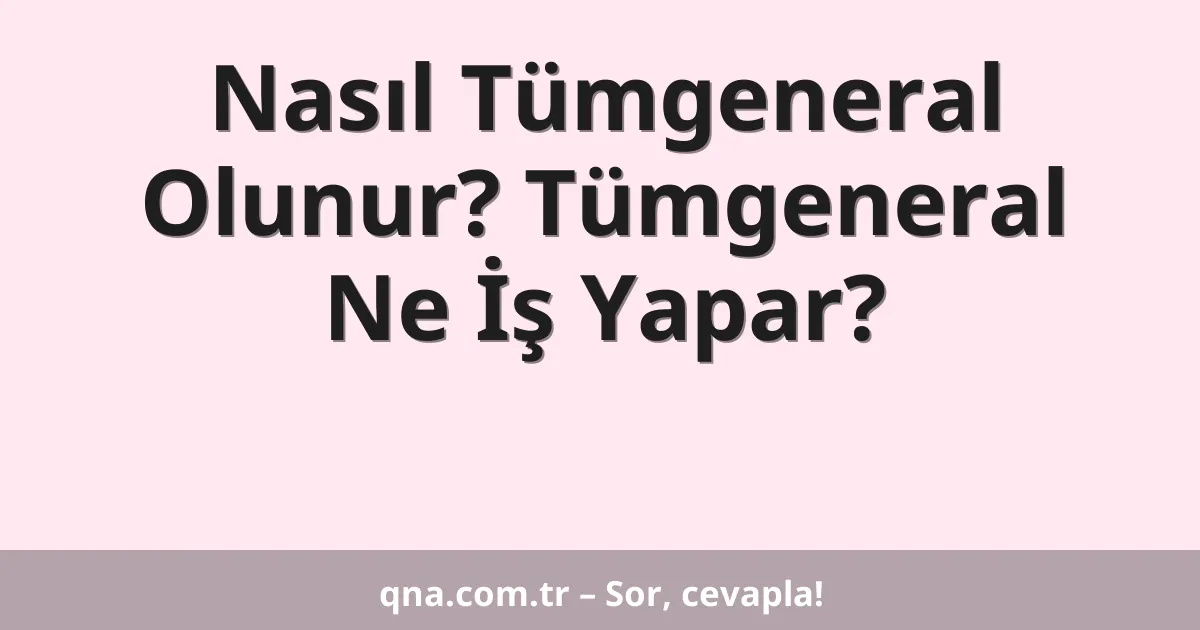 Nasıl Tümgeneral Olunur? Tümgeneral Ne İş Yapar?