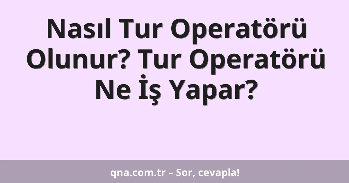 Nasıl Tur Operatörü Olunur? Tur Operatörü Ne İş Yapar?