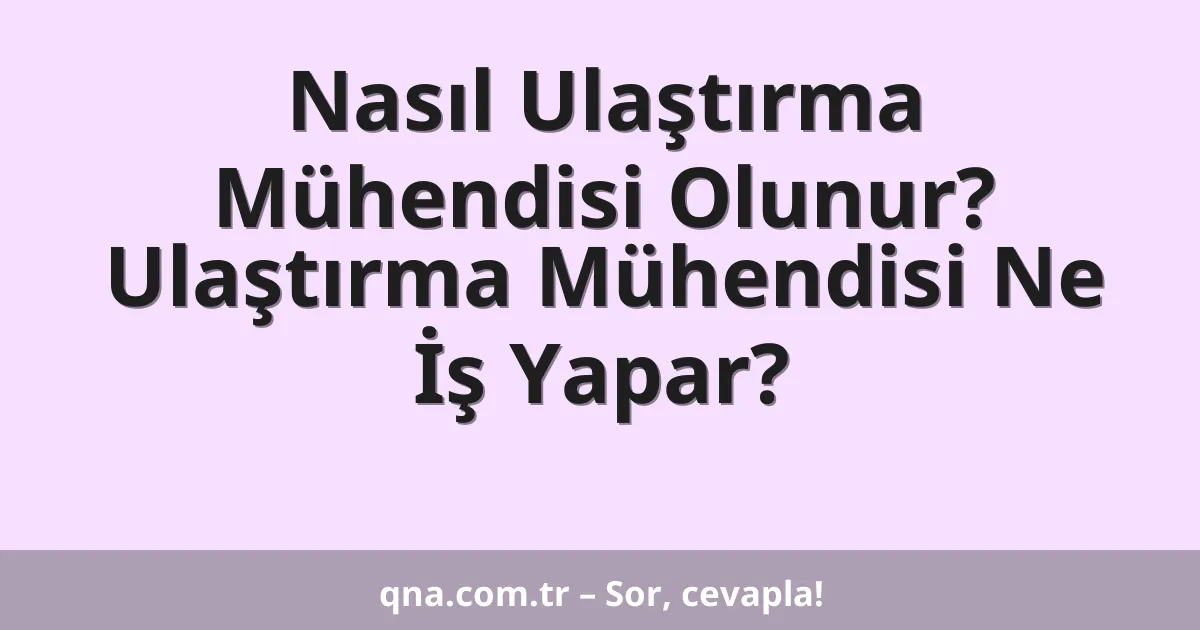 Nasıl Ulaştırma Mühendisi Olunur? Ulaştırma Mühendisi Ne İş Yapar?