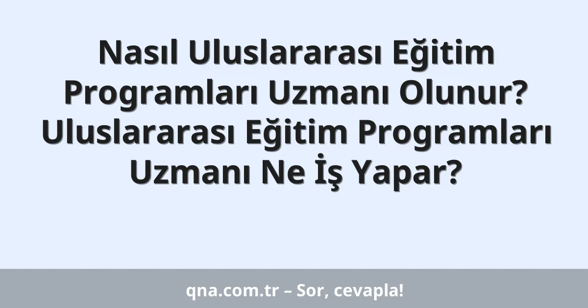 Nasıl Uluslararası Eğitim Programları Uzmanı Olunur? Uluslararası Eğitim Programları Uzmanı Ne İş Yapar?