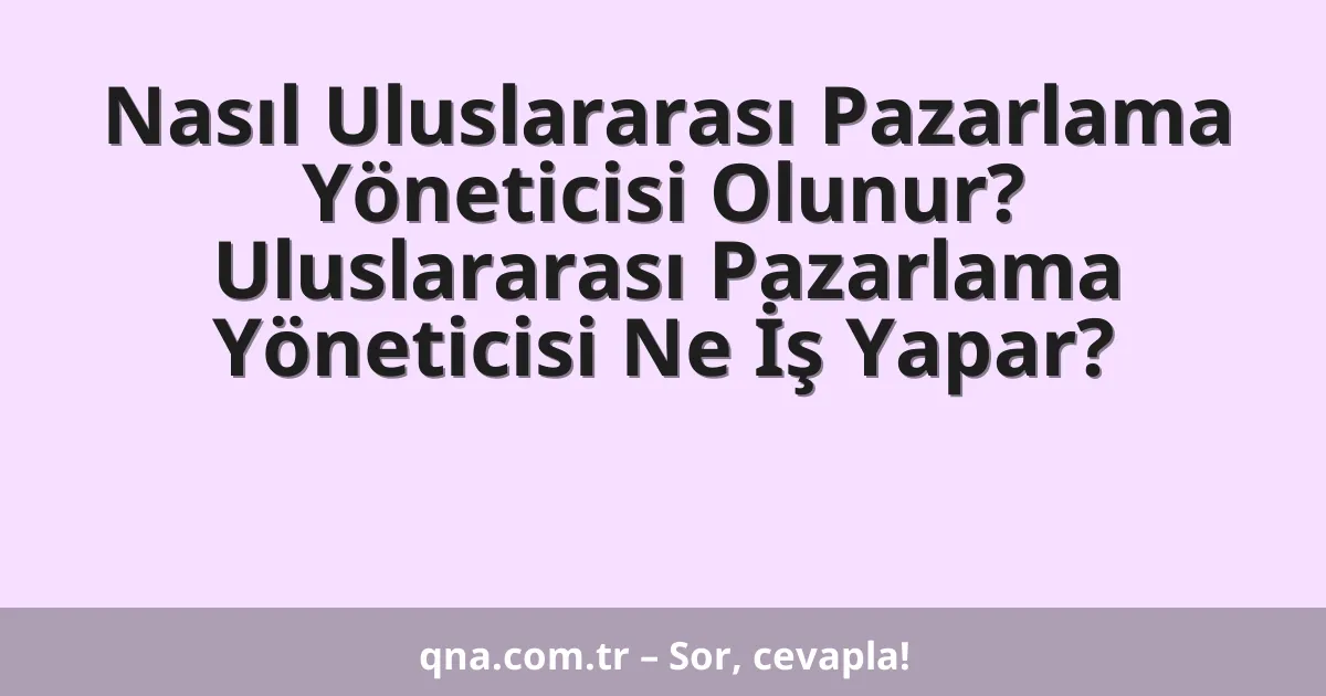 Nasıl Uluslararası Pazarlama Yöneticisi Olunur? Uluslararası Pazarlama Yöneticisi Ne İş Yapar?