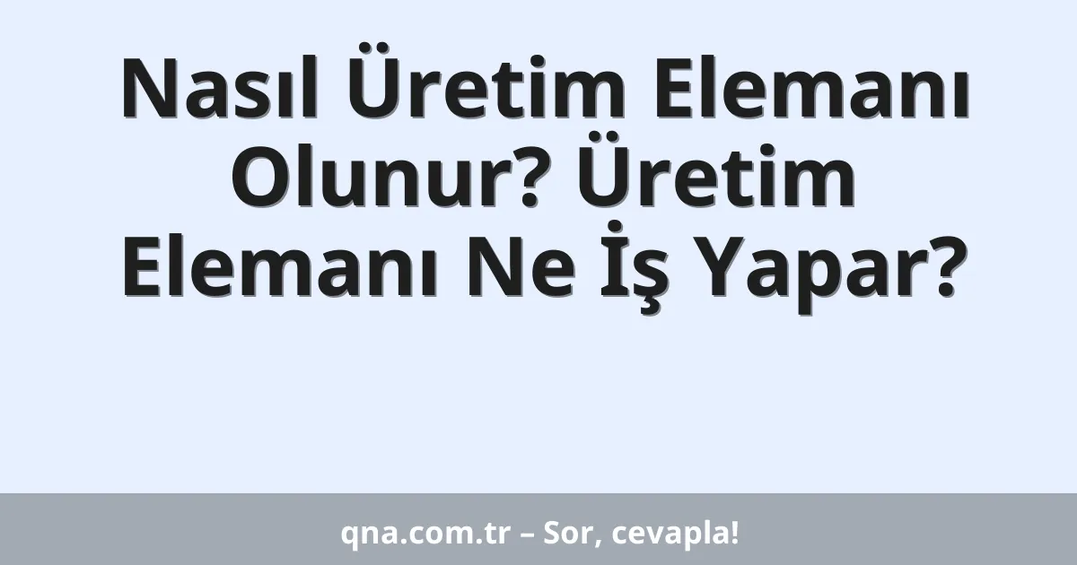 Nasıl Üretim Elemanı Olunur? Üretim Elemanı Ne İş Yapar?