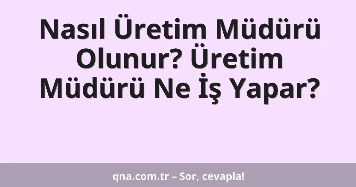 Nasıl Üretim Müdürü Olunur? Üretim Müdürü Ne İş Yapar?