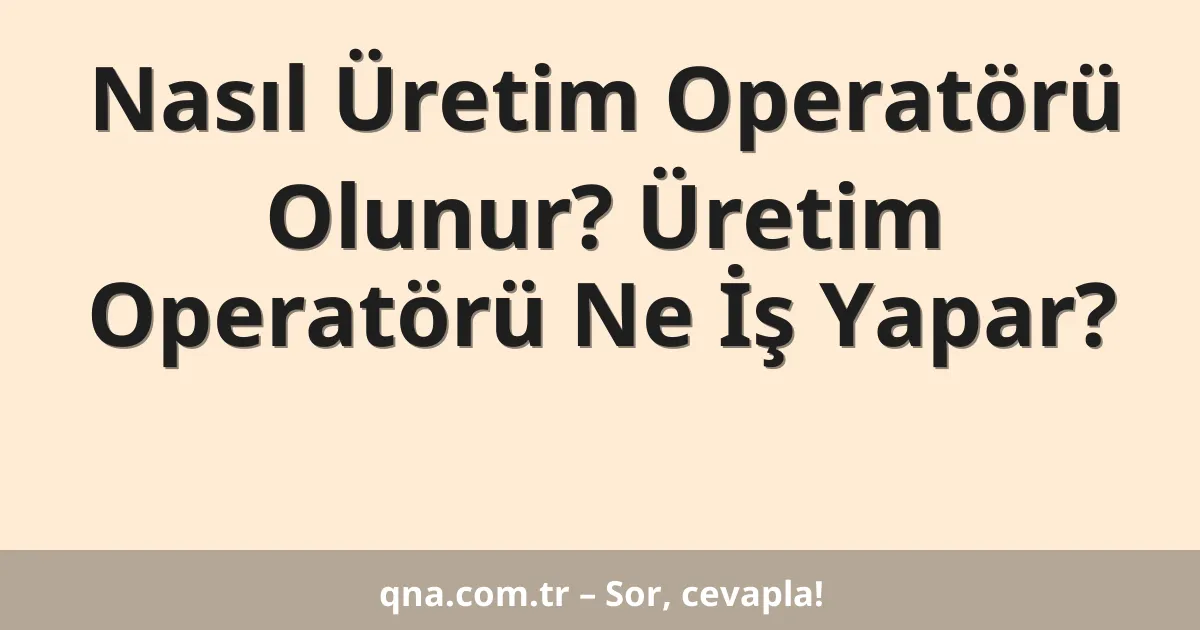 Nasıl Üretim Operatörü Olunur? Üretim Operatörü Ne İş Yapar?