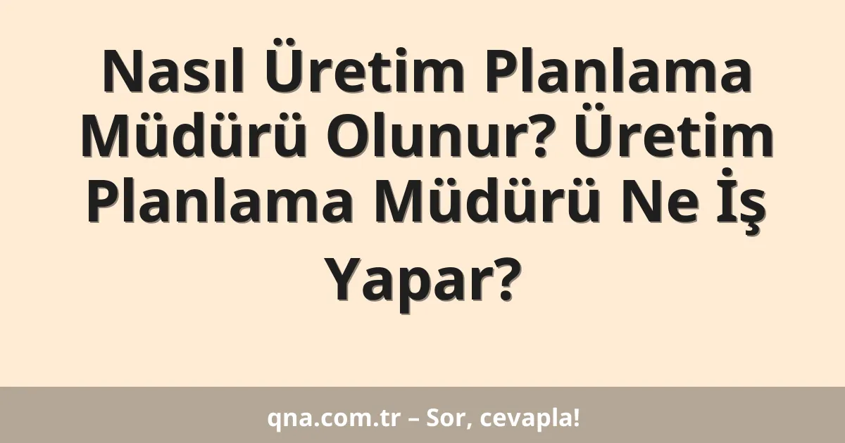 Nasıl Üretim Planlama Müdürü Olunur? Üretim Planlama Müdürü Ne İş Yapar?