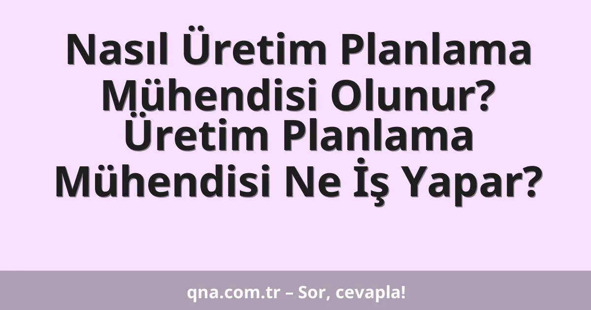 Nasıl Üretim Planlama Mühendisi Olunur? Üretim Planlama Mühendisi Ne İş Yapar?
