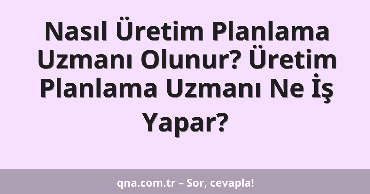 Nasıl Üretim Planlama Uzmanı Olunur? Üretim Planlama Uzmanı Ne İş Yapar?