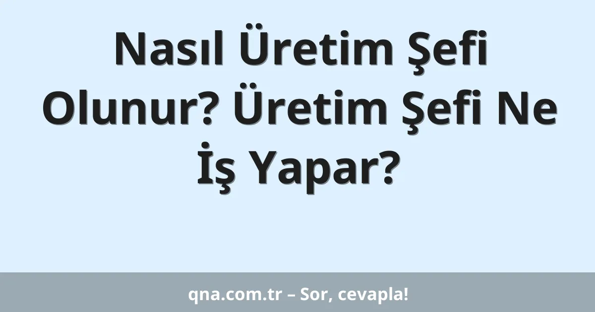 Nasıl Üretim Şefi Olunur? Üretim Şefi Ne İş Yapar?