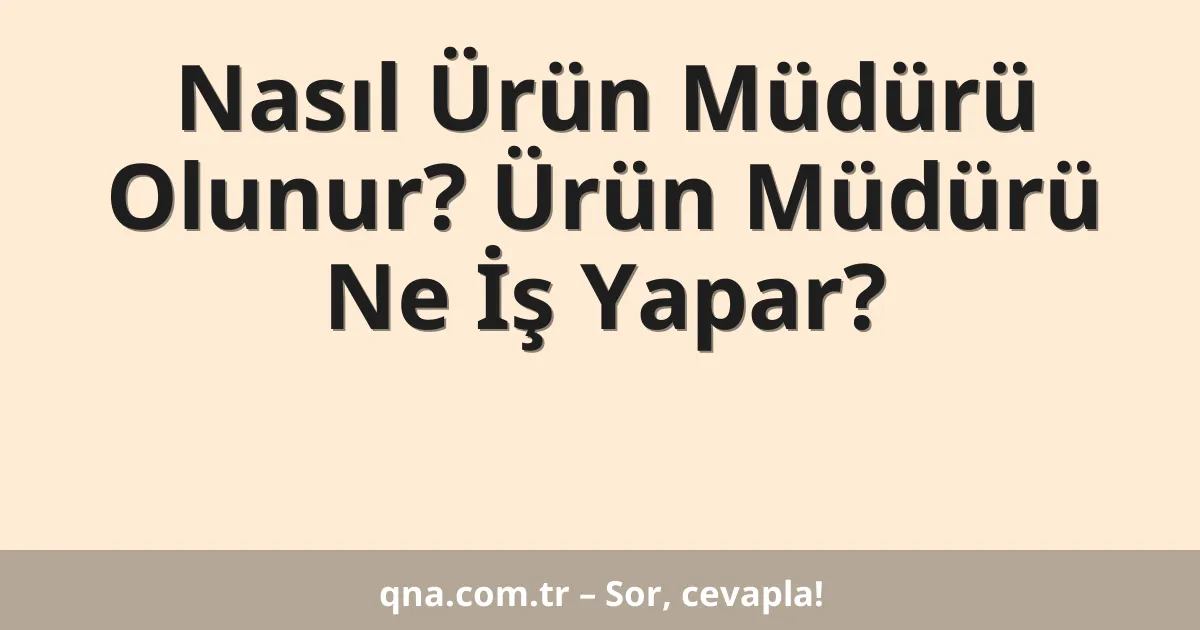 Nasıl Ürün Müdürü Olunur? Ürün Müdürü Ne İş Yapar?