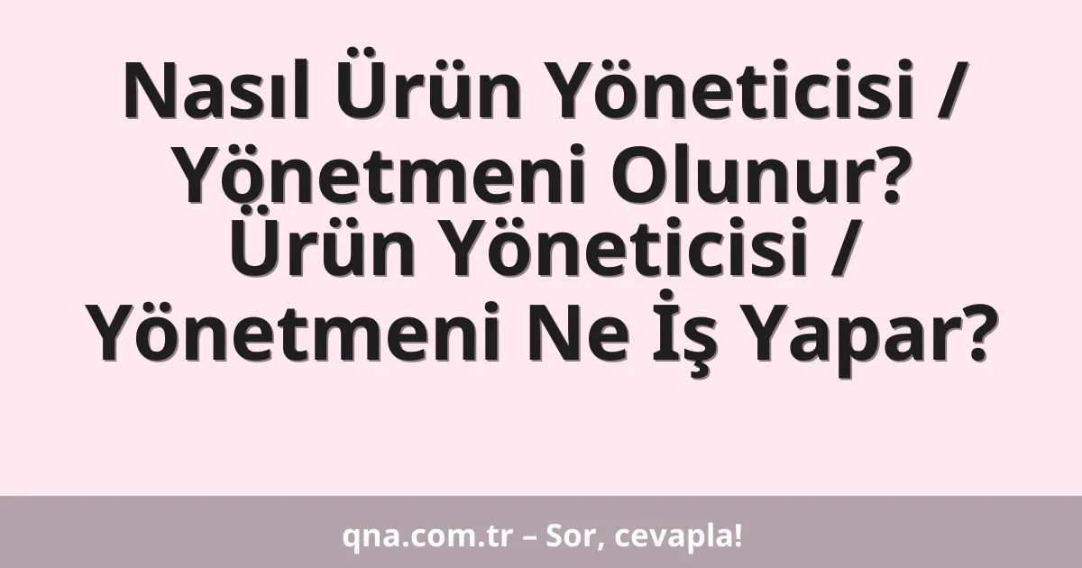 Nasıl Ürün Yöneticisi / Yönetmeni Olunur? Ürün Yöneticisi / Yönetmeni Ne İş Yapar?