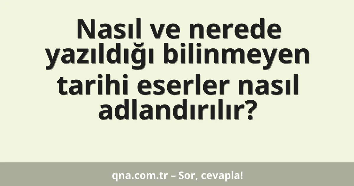 Nasıl ve nerede yazıldığı bilinmeyen tarihi eserler nasıl adlandırılır?