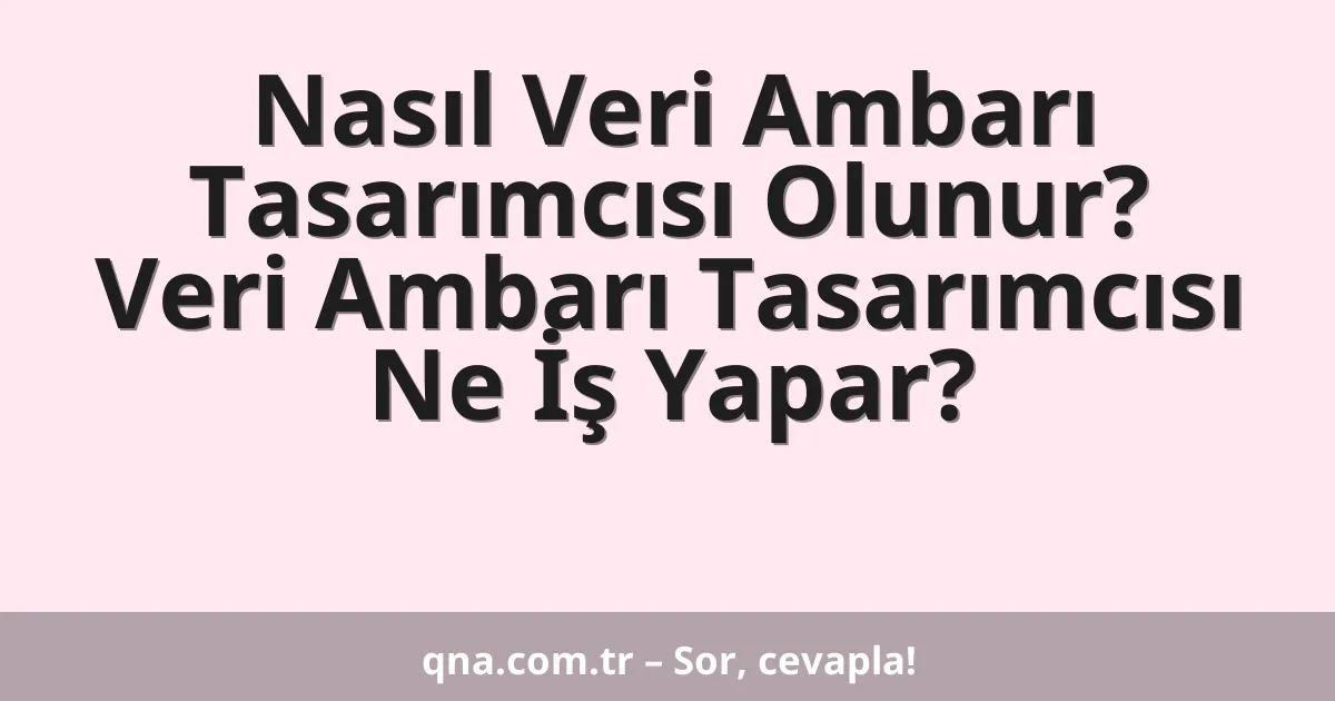 Nasıl Veri Ambarı Tasarımcısı Olunur? Veri Ambarı Tasarımcısı Ne İş Yapar?
