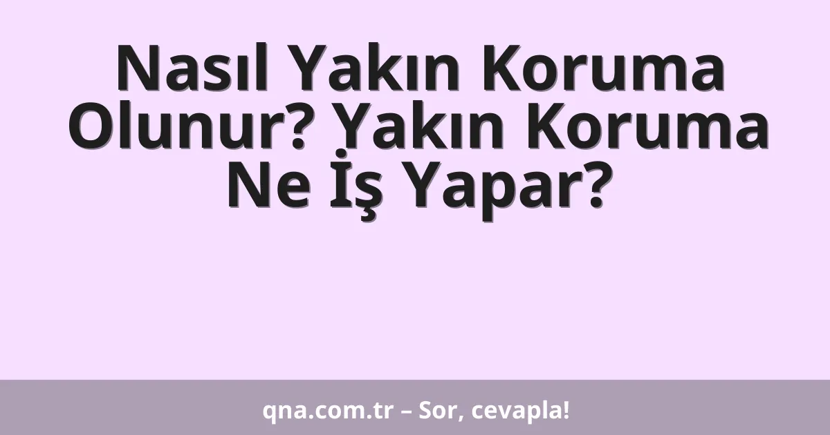 Nasıl Yakın Koruma Olunur? Yakın Koruma Ne İş Yapar?