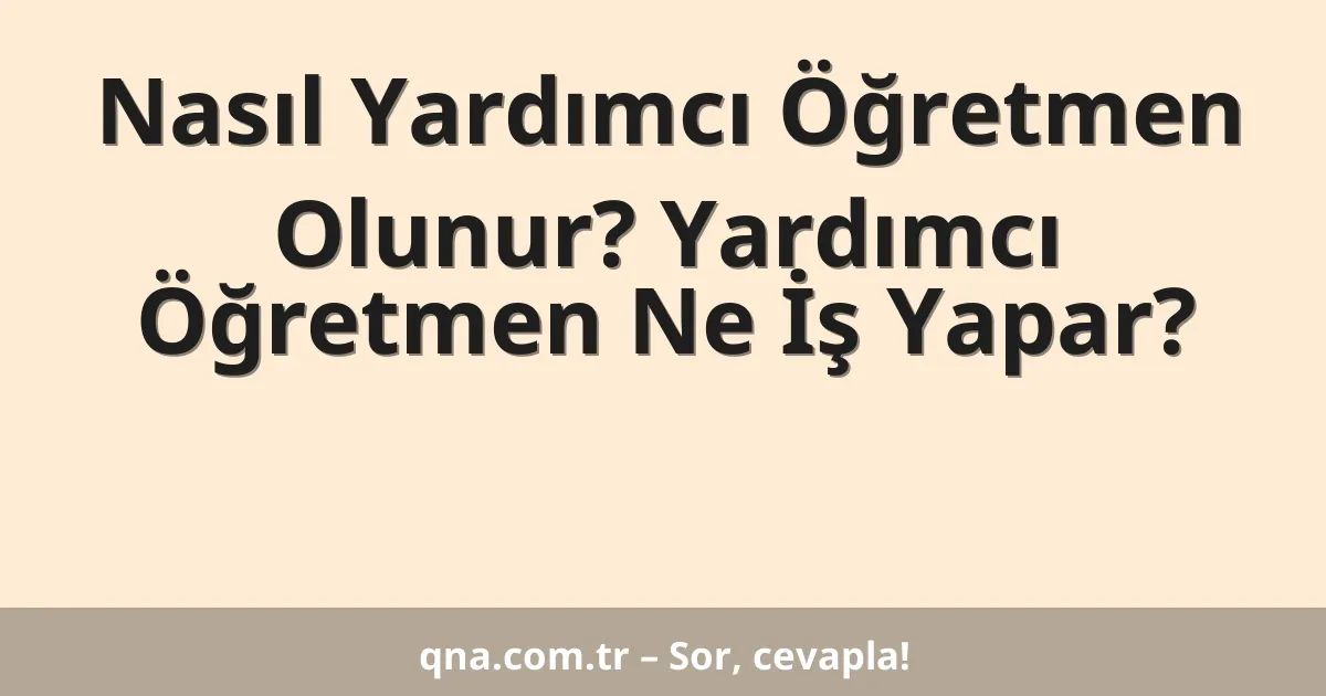 Nasıl Yardımcı Öğretmen Olunur? Yardımcı Öğretmen Ne İş Yapar?