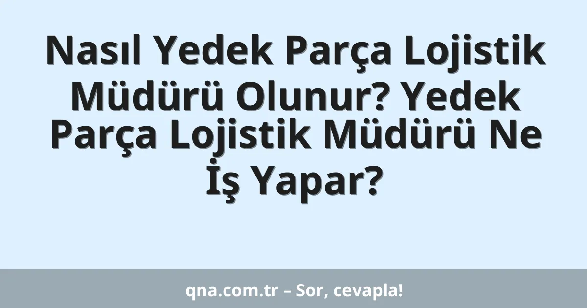 Nasıl Yedek Parça Lojistik Müdürü Olunur? Yedek Parça Lojistik Müdürü Ne İş Yapar?