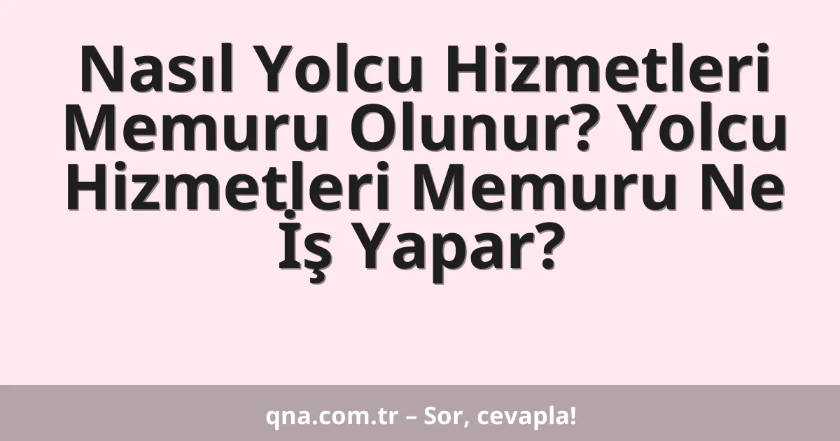 Nasıl Yolcu Hizmetleri Memuru Olunur? Yolcu Hizmetleri Memuru Ne İş Yapar?
