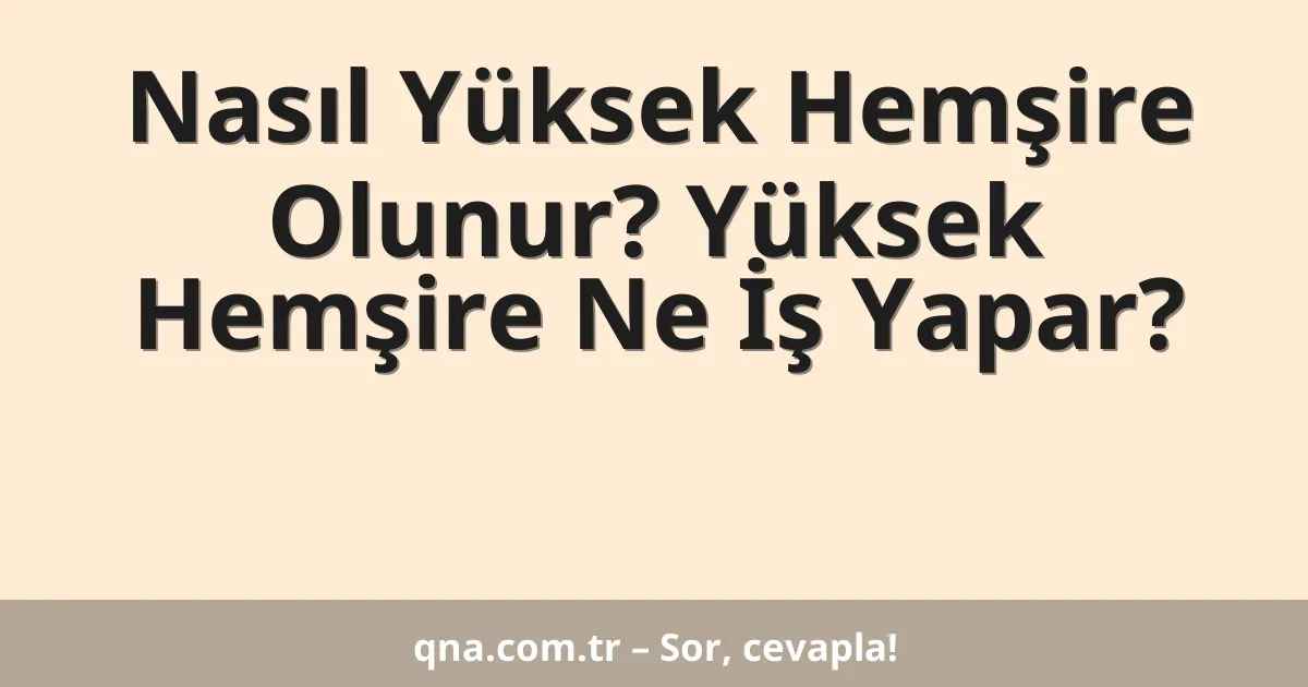Nasıl Yüksek Hemşire Olunur? Yüksek Hemşire Ne İş Yapar?