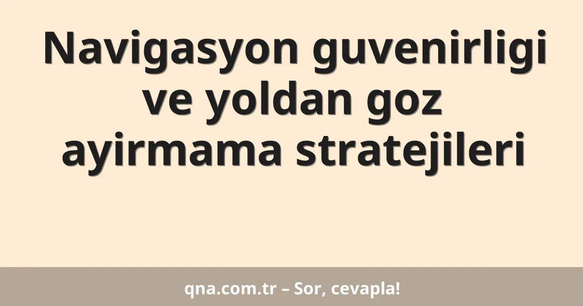 Navigasyon guvenirligi ve yoldan goz ayirmama stratejileri