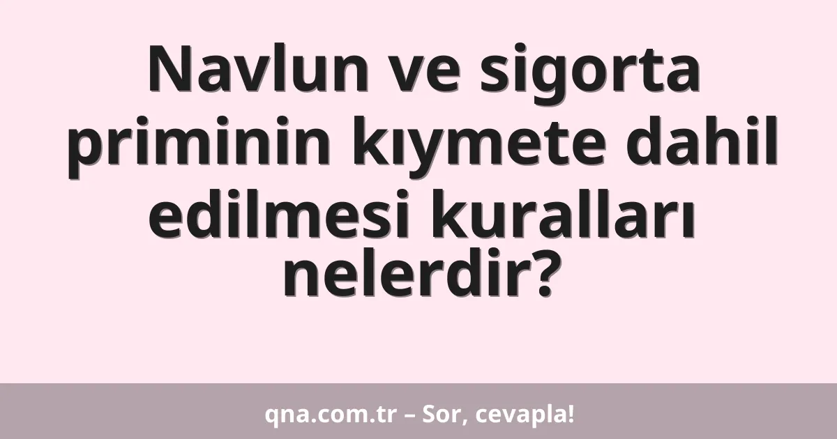 Navlun ve sigorta priminin kıymete dahil edilmesi kuralları nelerdir?