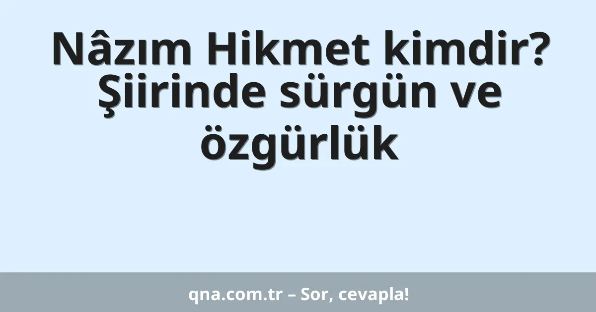Nâzım Hikmet kimdir? Şiirinde sürgün ve özgürlük