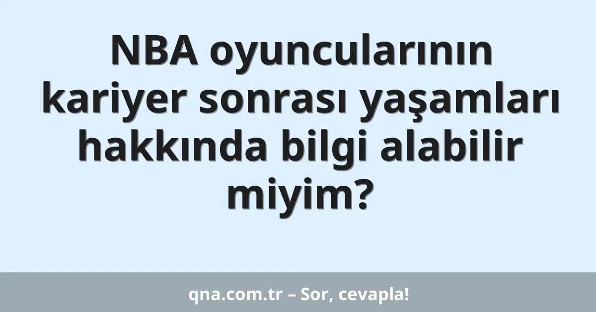 NBA oyuncularının kariyer sonrası yaşamları hakkında bilgi alabilir miyim?