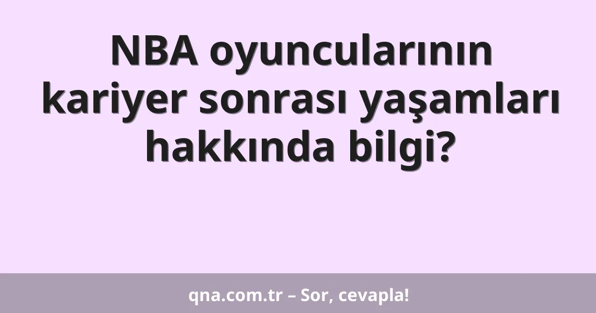 NBA oyuncularının kariyer sonrası yaşamları hakkında bilgi?