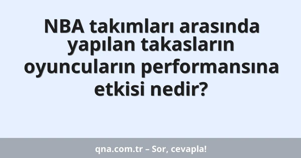 NBA takımları arasında yapılan takasların oyuncuların performansına etkisi nedir?
