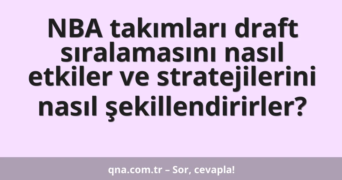 NBA takımları draft sıralamasını nasıl etkiler ve stratejilerini nasıl şekillendirirler?