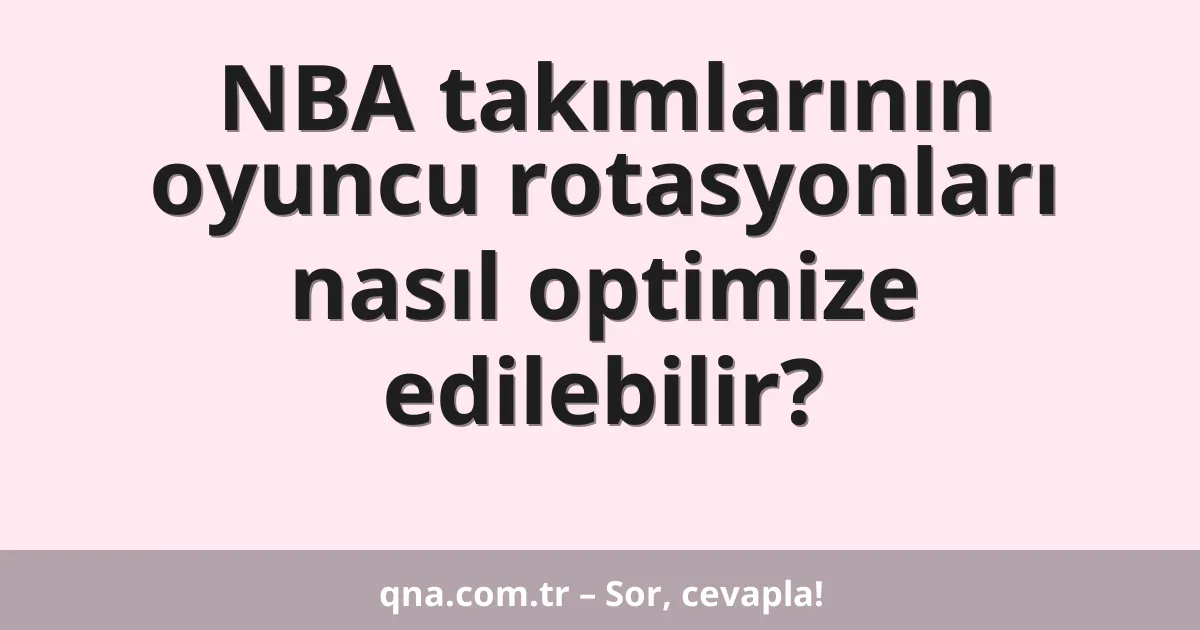 NBA takımlarının oyuncu rotasyonları nasıl optimize edilebilir?
