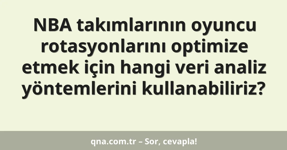 NBA takımlarının oyuncu rotasyonlarını optimize etmek için hangi veri analiz yöntemlerini kullanabiliriz?